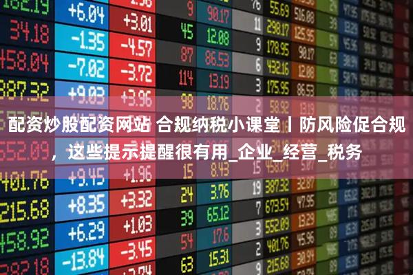 配资炒股配资网站 合规纳税小课堂丨防风险促合规，这些提示提醒很有用_企业_经营_税务