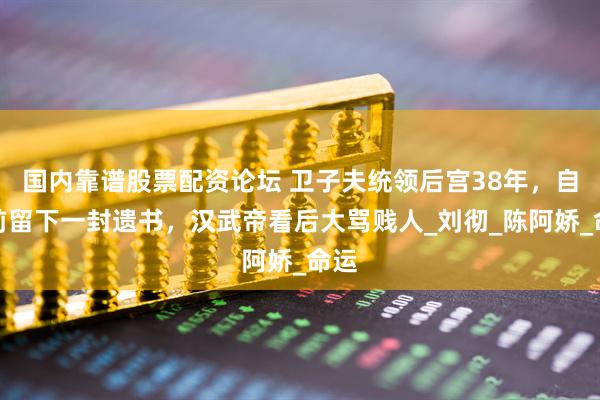 国内靠谱股票配资论坛 卫子夫统领后宫38年，自杀前留下一封遗书，汉武帝看后大骂贱人_刘彻_陈阿娇_命运