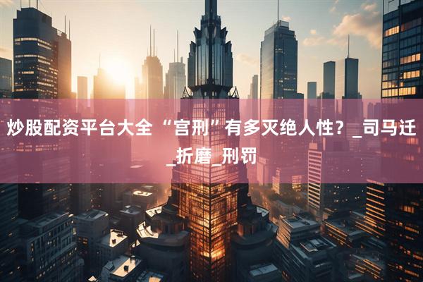炒股配资平台大全 “宫刑”有多灭绝人性？_司马迁_折磨_刑罚