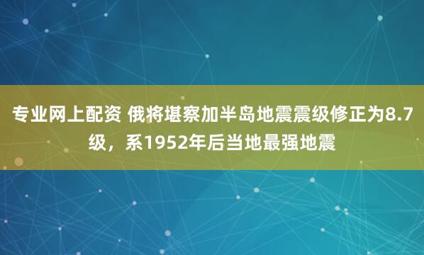 专业网上配资 俄将堪察加半岛地震震级修正为8.7级，系1952年后当地最强地震