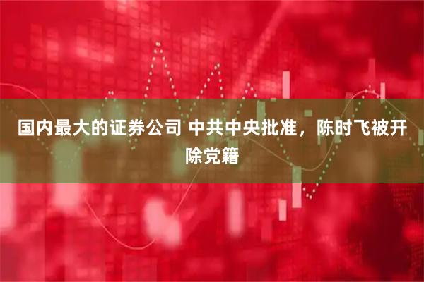 国内最大的证券公司 中共中央批准，陈时飞被开除党籍