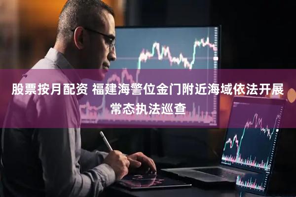 股票按月配资 福建海警位金门附近海域依法开展常态执法巡查
