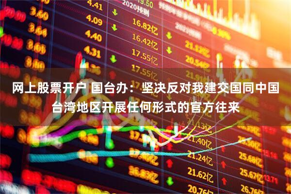 网上股票开户 国台办：坚决反对我建交国同中国台湾地区开展任何形式的官方往来