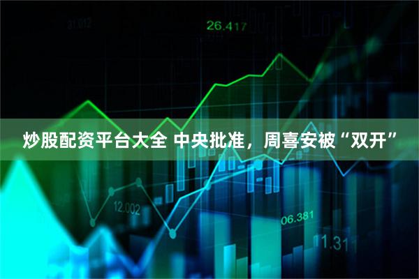 炒股配资平台大全 中央批准，周喜安被“双开”
