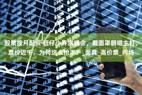 股票按月配资 旺仔小乔演唱会，戴面罩翻唱主打，票价近千，为何这么抢手？_面具_高价票_内场