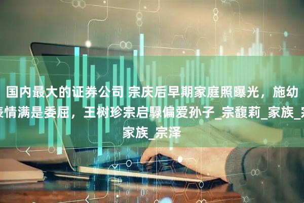 国内最大的证券公司 宗庆后早期家庭照曝光，施幼珍表情满是委屈，王树珍宗启騄偏爱孙子_宗馥莉_家族_宗泽