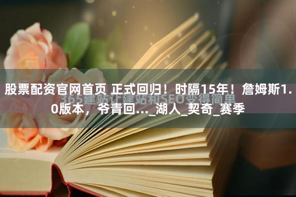 股票配资官网首页 正式回归！时隔15年！詹姆斯1.0版本，爷青回..._湖人_契奇_赛季