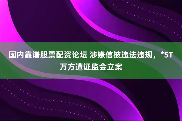 国内靠谱股票配资论坛 涉嫌信披违法违规，*ST万方遭证监会立案