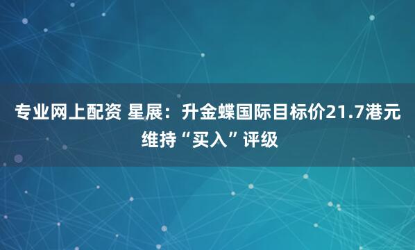 专业网上配资 星展：升金蝶国际目标价21.7港元 维持“买入”评级