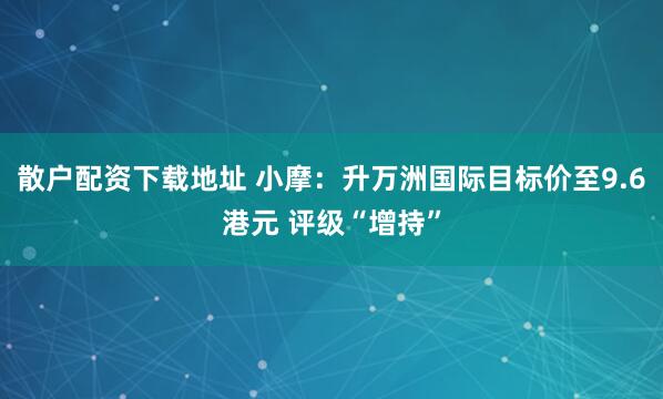 散户配资下载地址 小摩：升万洲国际目标价至9.6港元 评级“增持”