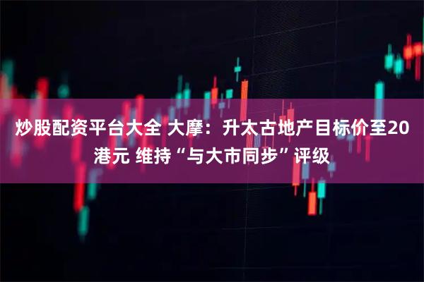 炒股配资平台大全 大摩：升太古地产目标价至20港元 维持“与大市同步”评级