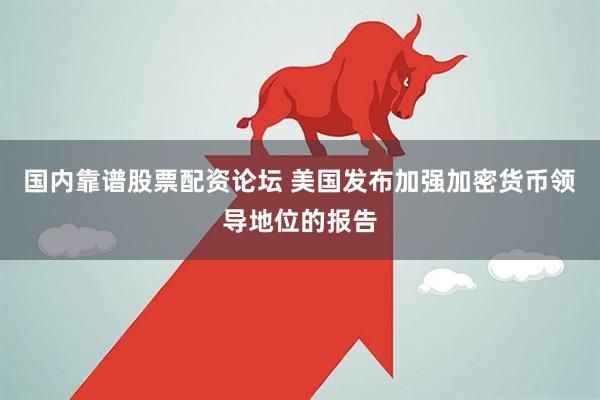 国内靠谱股票配资论坛 美国发布加强加密货币领导地位的报告