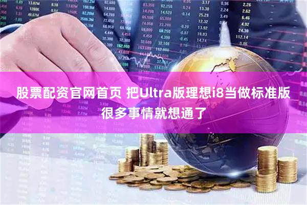 股票配资官网首页 把Ultra版理想i8当做标准版很多事情就想通了