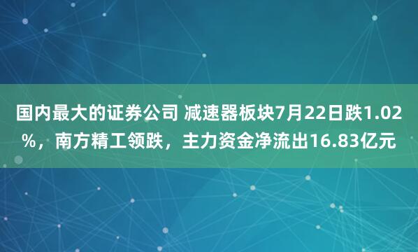 国内最大的证券公司 减速器板块7月22日跌1.02%,南方精工领跌,主力资金净流出16.83亿元