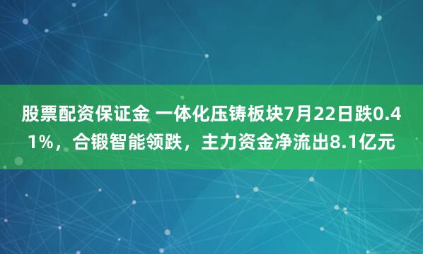 股票配资保证金 一体化压铸板块7月22日跌0.41%,合锻智能领跌,主力资金净流出8.1亿元