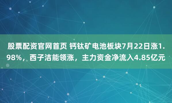 股票配资官网首页 钙钛矿电池板块7月22日涨1.98%，西子洁能领涨，主力资金净流入4.85亿元