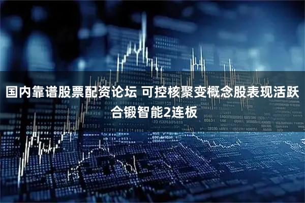 国内靠谱股票配资论坛 可控核聚变概念股表现活跃 合锻智能2连板