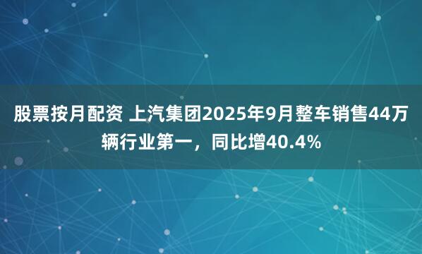 股票按月配资 上汽集团2025年9月整车销售44万辆行业第一,同比增40.4%