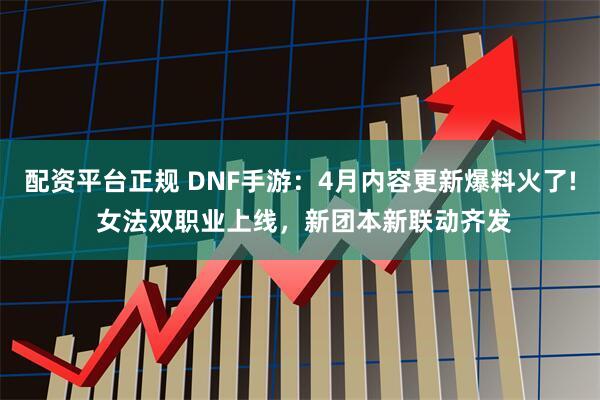 配资平台正规 DNF手游:4月内容更新爆料火了! 女法双职业上线,新团本新联动齐发
