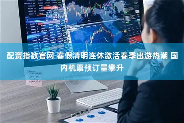配资指数官网 春假清明连休激活春季出游热潮 国内机票预订量攀升