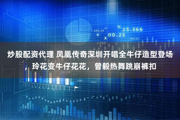 炒股配资代理 凤凰传奇深圳开唱全牛仔造型登场，玲花变牛仔花花，曾毅热舞跳崩裤扣