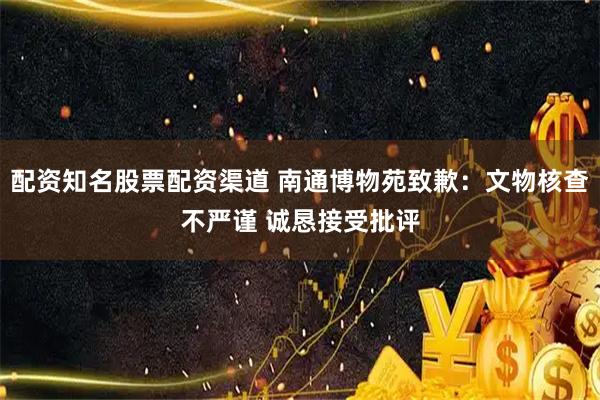 配资知名股票配资渠道 南通博物苑致歉：文物核查不严谨 诚恳接受批评
