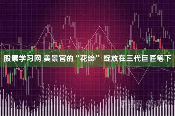 股票学习网 美景宫的“花绘” 绽放在三代巨匠笔下