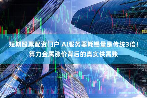 短期股票配资门户 AI服务器耗锡量是传统3倍！算力金属涨价背后的真实供需账