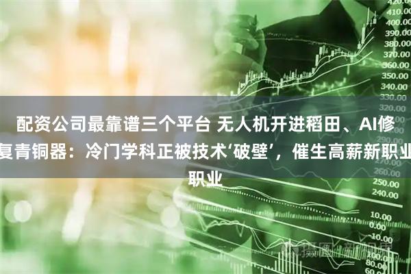 配资公司最靠谱三个平台 无人机开进稻田、AI修复青铜器：冷门学科正被技术‘破壁’，催生高薪新职业